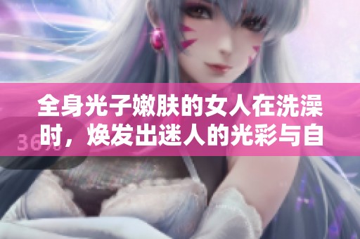 全身光子嫩肤的女人在洗澡时，焕发出迷人的光彩与自信