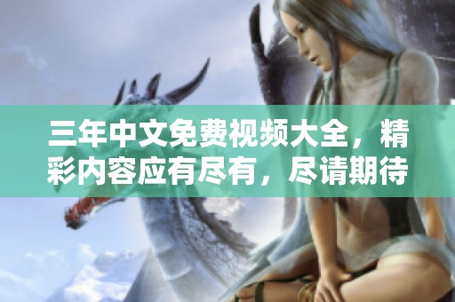 三年中文免费视频大全，精彩内容应有尽有，尽请期待观看！