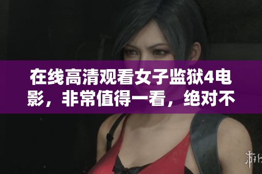 在线高清观看女子监狱4电影，非常值得一看，绝对不容错过！