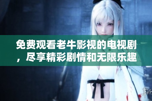 免费观看老牛影视的电视剧，尽享精彩剧情和无限乐趣
