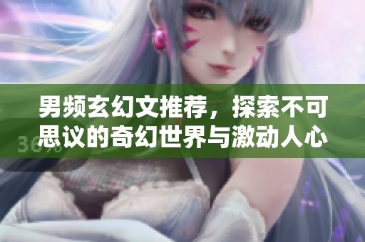 男频玄幻文推荐，探索不可思议的奇幻世界与激动人心的故事情节。