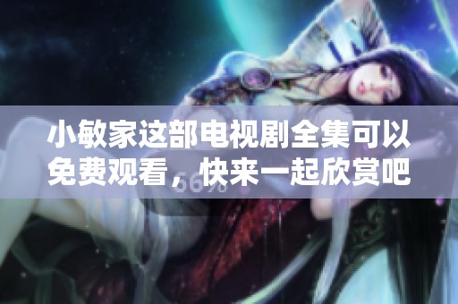 小敏家这部电视剧全集可以免费观看，快来一起欣赏吧！