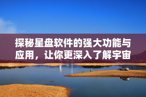 探秘星盘软件的强大功能与应用，让你更深入了解宇宙与自身星象。