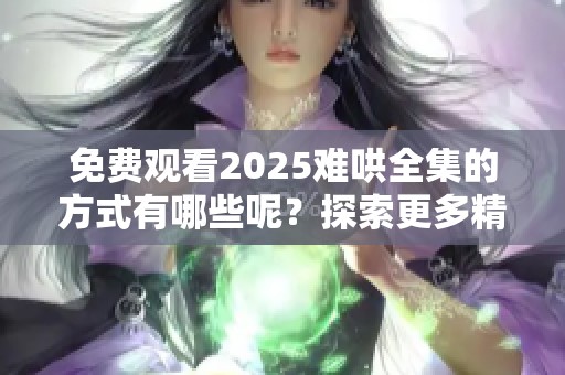 免费观看2025难哄全集的方式有哪些呢？探索更多精彩内容请关注。