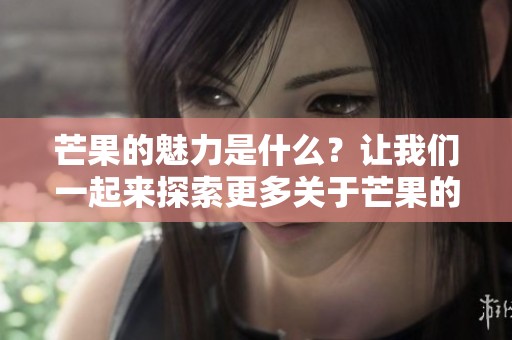 芒果的魅力是什么？让我们一起来探索更多关于芒果的故事与美味。