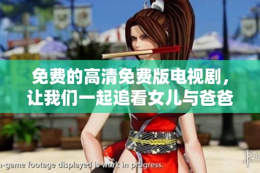 免费的高清免费版电视剧，让我们一起追看女儿与爸爸的感人故事。