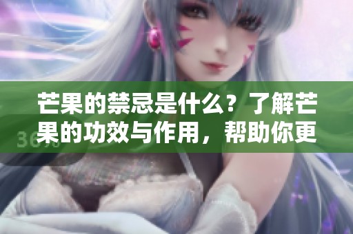 芒果的禁忌是什么？了解芒果的功效与作用，帮助你更好地食用！