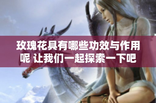 玫瑰花具有哪些功效与作用呢 让我们一起探索一下吧
