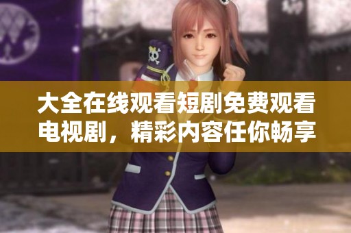 大全在线观看短剧免费观看电视剧，精彩内容任你畅享！