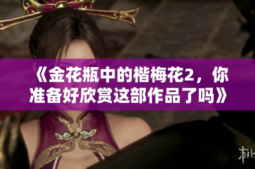 《金花瓶中的楷梅花2，你准备好欣赏这部作品了吗》