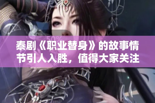 泰剧《职业替身》的故事情节引人入胜，值得大家关注和期待。