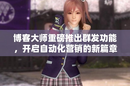 博客大师重磅推出群发功能，开启自动化营销的新篇章