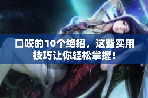 口咬的10个绝招，这些实用技巧让你轻松掌握！