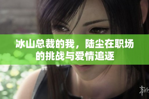 冰山总裁的我，陆尘在职场的挑战与爱情追逐