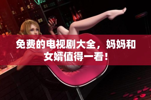 免费的电视剧大全，妈妈和女婿值得一看！