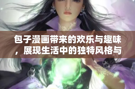 包子漫画带来的欢乐与趣味，展现生活中的独特风格与幽默