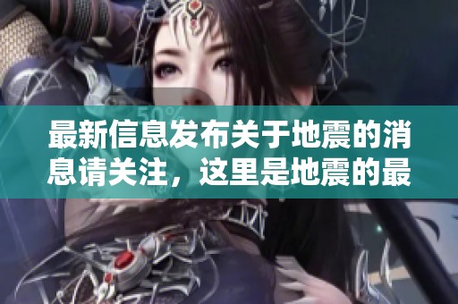 最新信息发布关于地震的消息请关注，这里是地震的最新动态与情况介绍