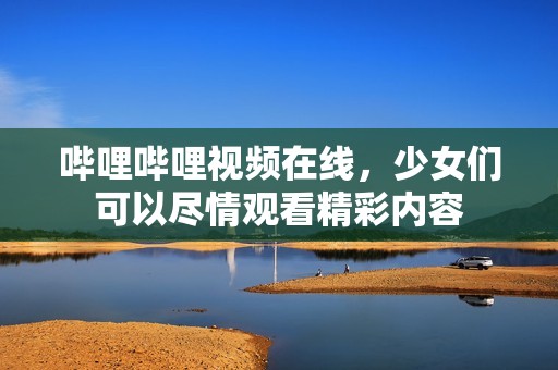 哔哩哔哩视频在线，少女们可以尽情观看精彩内容