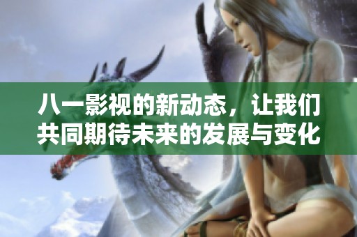 八一影视的新动态，让我们共同期待未来的发展与变化。