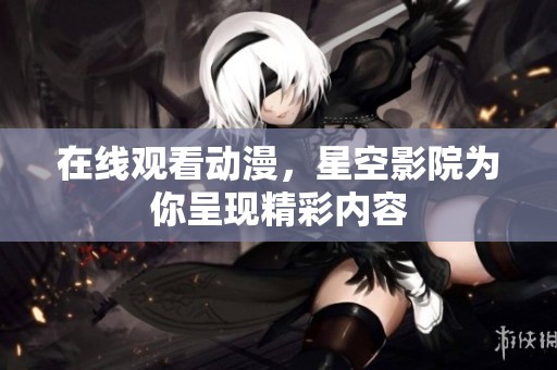 在线观看动漫，星空影院为你呈现精彩内容