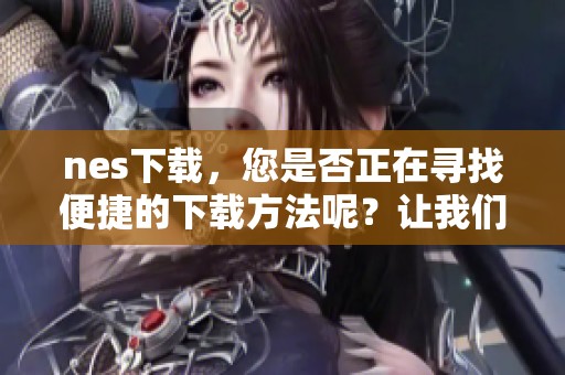 nes下载，您是否正在寻找便捷的下载方法呢？让我们来看看几个实用的解决方案。