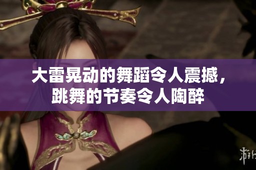 大雷晃动的舞蹈令人震撼，跳舞的节奏令人陶醉
