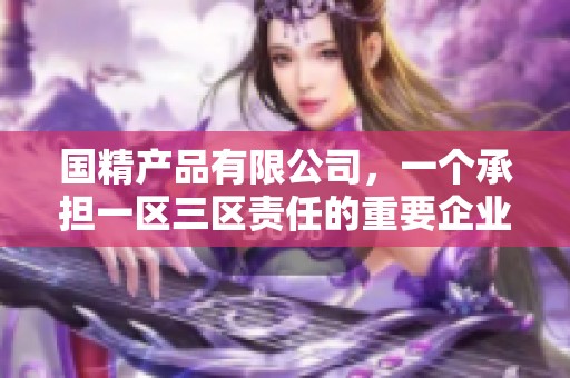 国精产品有限公司，一个承担一区三区责任的重要企业，杨重再创辉煌。