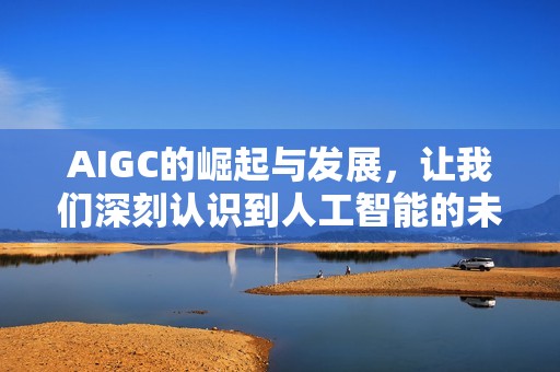 AIGC的崛起与发展，让我们深刻认识到人工智能的未来趋势与可能性。