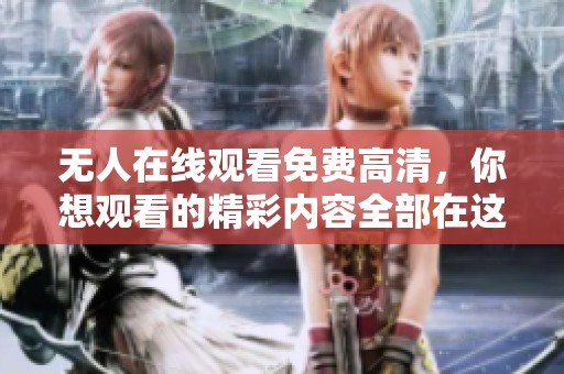 无人在线观看免费高清，你想观看的精彩内容全部在这里，赶快来体验吧
