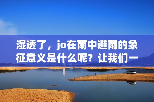 湿透了，jo在雨中避雨的象征意义是什么呢？让我们一起来探讨这个话题。