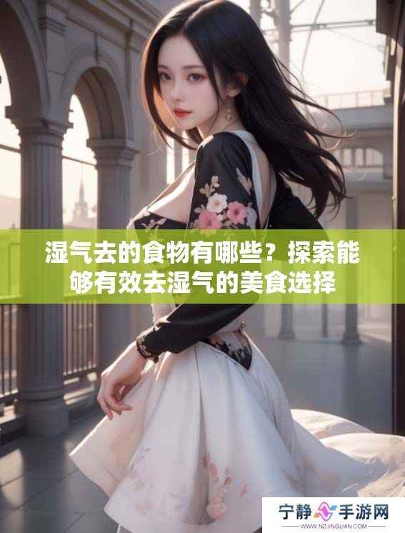 湿气去的食物有哪些？探索能够有效去湿气的美食选择