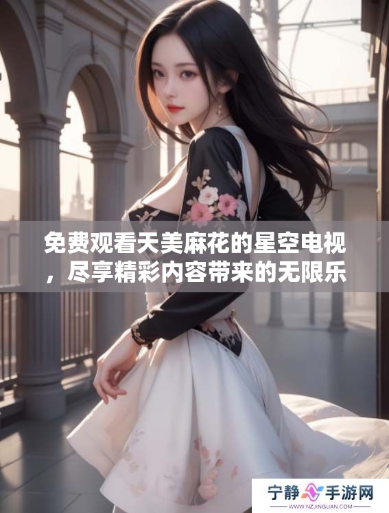 免费观看天美麻花的星空电视，尽享精彩内容带来的无限乐趣！