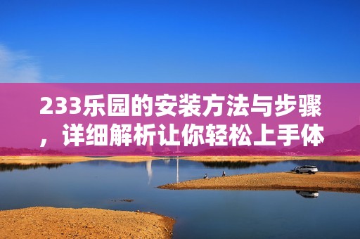 233乐园的安装方法与步骤，详细解析让你轻松上手体验乐园魅力