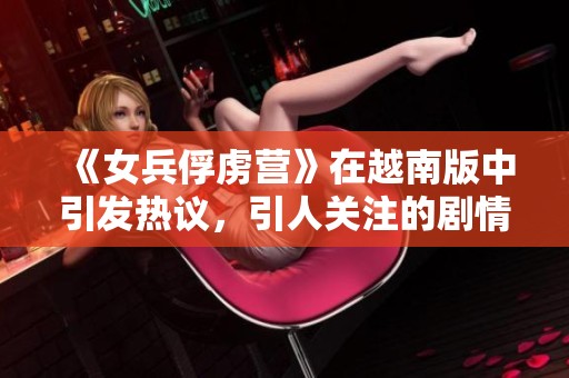 《女兵俘虏营》在越南版中引发热议，引人关注的剧情发展令人期待