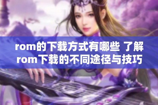 rom的下载方式有哪些 了解rom下载的不同途径与技巧