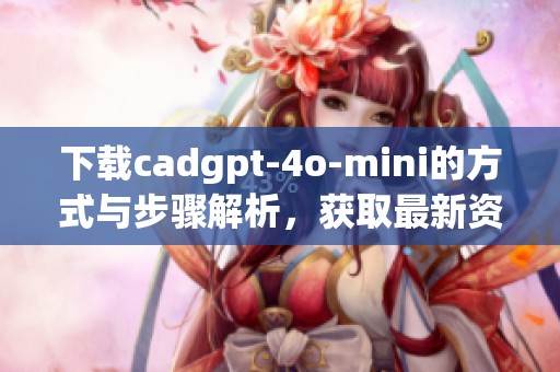 下载cadgpt-4o-mini的方式与步骤解析，获取最新资源指南