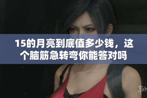 15的月亮到底值多少钱，这个脑筋急转弯你能答对吗