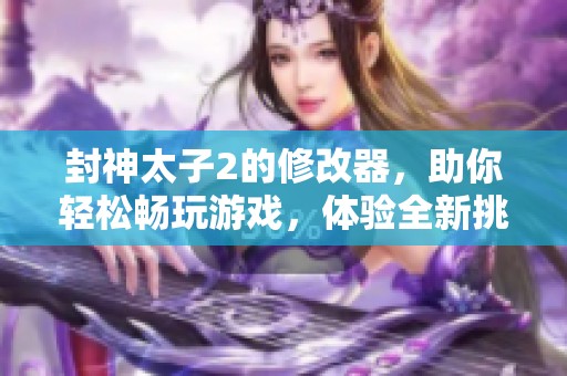 封神太子2的修改器，助你轻松畅玩游戏，体验全新挑战与乐趣！