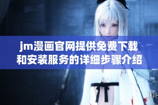 jm漫画官网提供免费下载和安装服务的详细步骤介绍