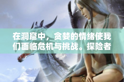 在洞窟中，贪婪的情绪使我们面临危机与挑战。探险者们如何在贪婪洞窟中生存？