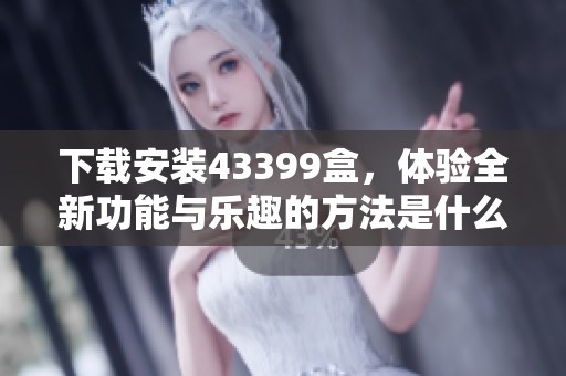下载安装43399盒，体验全新功能与乐趣的方法是什么？