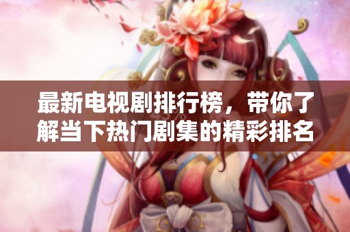 最新电视剧排行榜，带你了解当下热门剧集的精彩排名和推荐