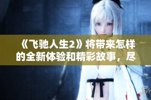 《飞驰人生2》将带来怎样的全新体验和精彩故事，尽在本篇文章中探索！