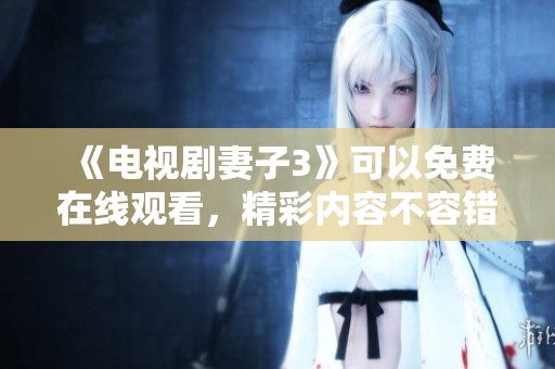 《电视剧妻子3》可以免费在线观看，精彩内容不容错过！