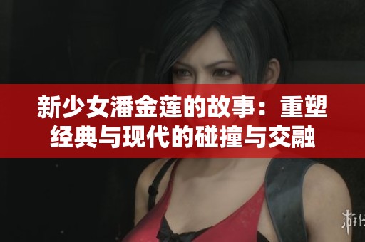 新少女潘金莲的故事：重塑经典与现代的碰撞与交融