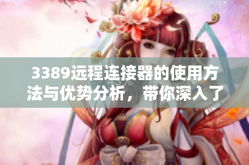 3389远程连接器的使用方法与优势分析，带你深入了解这一技术工具