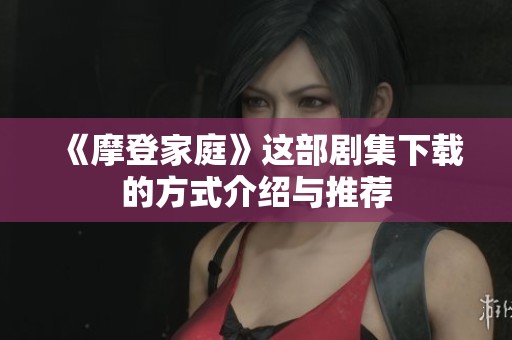 《摩登家庭》这部剧集下载的方式介绍与推荐