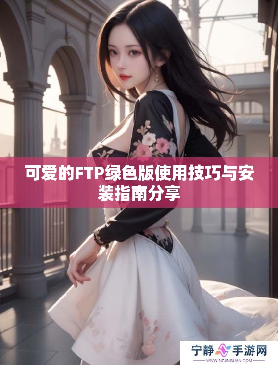 可爱的FTP绿色版使用技巧与安装指南分享