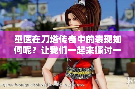 巫医在刀塔传奇中的表现如何呢？让我们一起来探讨一下吧！