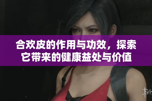 合欢皮的作用与功效，探索它带来的健康益处与价值